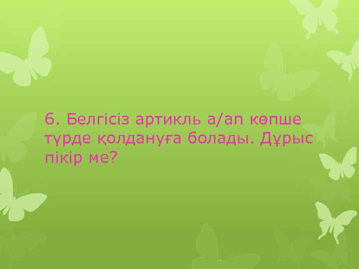 6. Белгісіз артикль a/an көпше түрде қолдануға болады. Дұрыс пікір ме? 