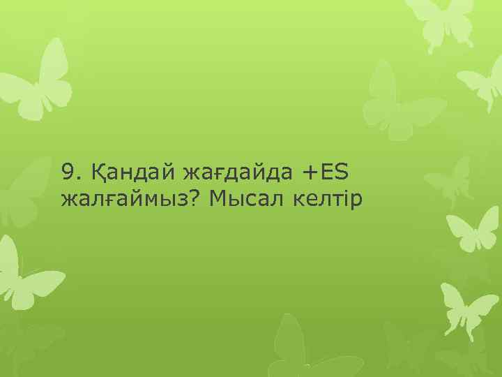 9. Қандай жағдайда +ES жалғаймыз? Мысал келтір 