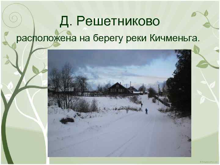 Д. Решетниково расположена на берегу реки Кичменьга. 