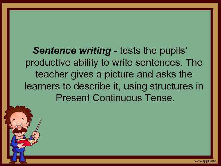 Sentence writing - tests the pupils' productive ability to write sentences. The teacher gives