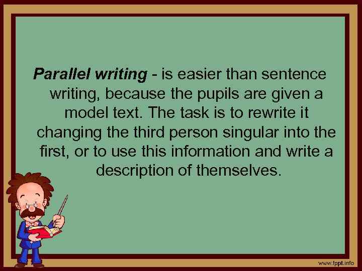 Parallel writing - is easier than sentence writing, because the pupils are given a