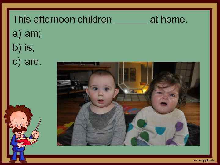 This afternoon children ______ at home. a) am; b) is; c) are. 