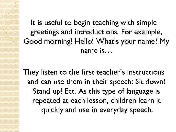 It is useful to begin teaching with simple greetings and introductions. For example, Good