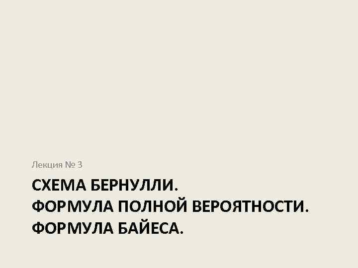 Лекция № 3 СХЕМА БЕРНУЛЛИ. ФОРМУЛА ПОЛНОЙ ВЕРОЯТНОСТИ. ФОРМУЛА БАЙЕСА. 