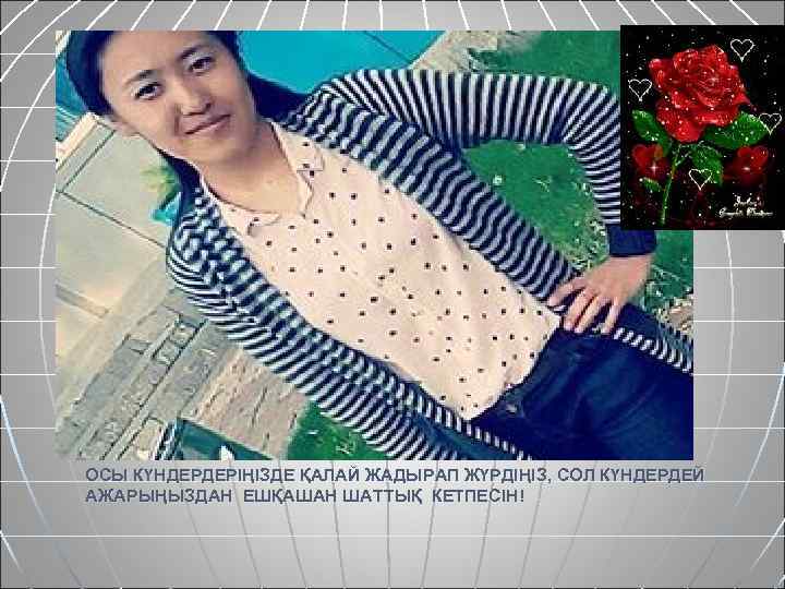 ОСЫ КҮНДЕРДЕРІҢІЗДЕ ҚАЛАЙ ЖАДЫРАП ЖҮРДІҢІЗ, СОЛ КҮНДЕРДЕЙ АЖАРЫҢЫЗДАН ЕШҚАШАН ШАТТЫҚ КЕТПЕСІН! 