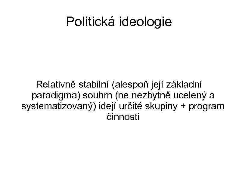 Politická ideologie Relativně stabilní (alespoň její základní paradigma) souhrn (ne nezbytně ucelený a systematizovaný)