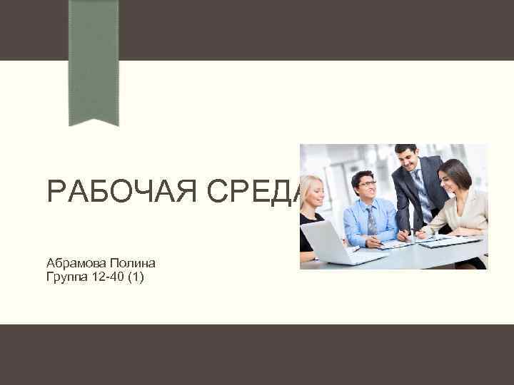 РАБОЧАЯ СРЕДА Абрамова Полина Группа 12 -40 (1) 