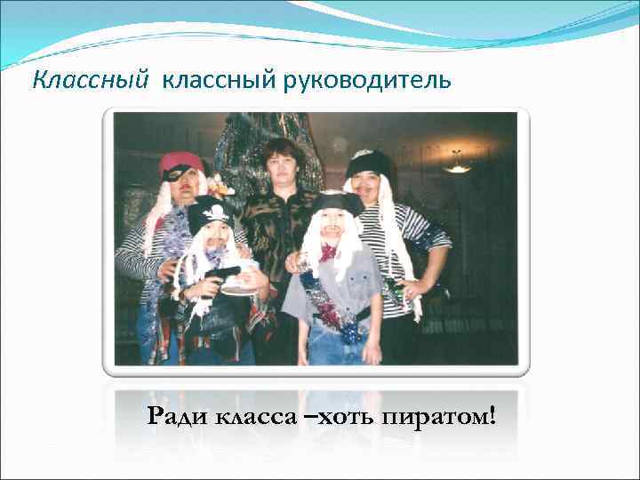 Классный классный руководитель Ради класса –хоть пиратом! 