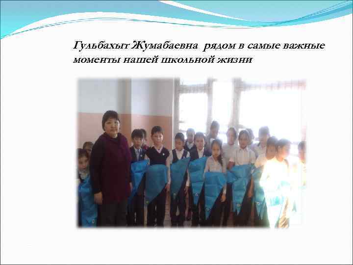 Гульбахыт Жумабаевна рядом в самые важные моменты нашей школьной жизни 