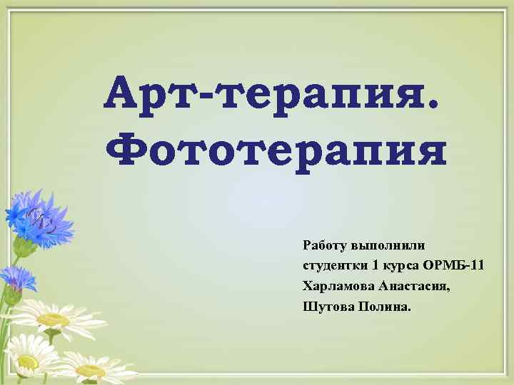 Арт-терапия. Фототерапия Работу выполнили студентки 1 курса ОРМБ-11 Харламова Анастасия, Шутова Полина. 