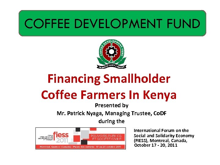 COFFEE DEVELOPMENT FUND Financing Smallholder Coffee Farmers In Kenya Presented by Mr. Patrick Nyaga,