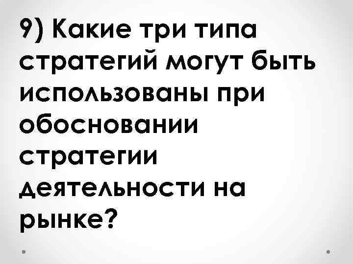 9) Какие три типа стратегий могут быть использованы при обосновании стратегии деятельности на рынке?