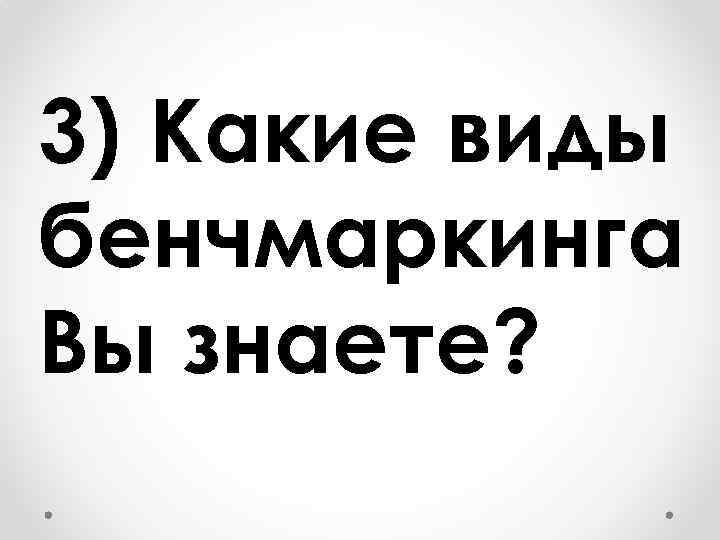 3) Какие виды бенчмаркинга Вы знаете? 