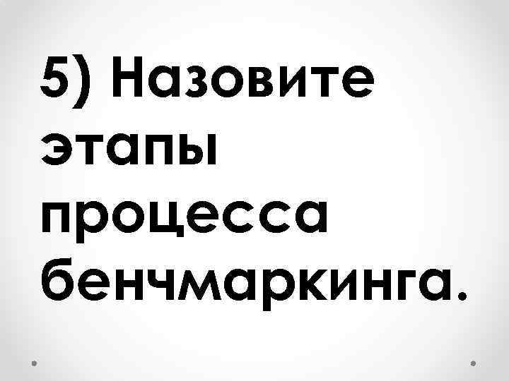5) Назовите этапы процесса бенчмаркинга. 