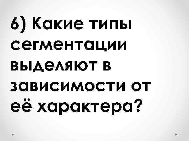 6) Какие типы сегментации выделяют в зависимости от её характера? 