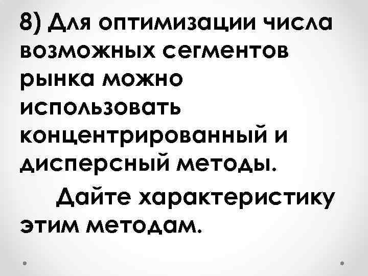 8) Для оптимизации числа возможных сегментов рынка можно использовать концентрированный и дисперсный методы. Дайте