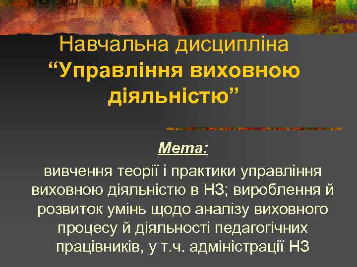 Навчальна дисципліна “Управління виховною діяльністю” Мета: вивчення теорії і практики управління виховною діяльністю в