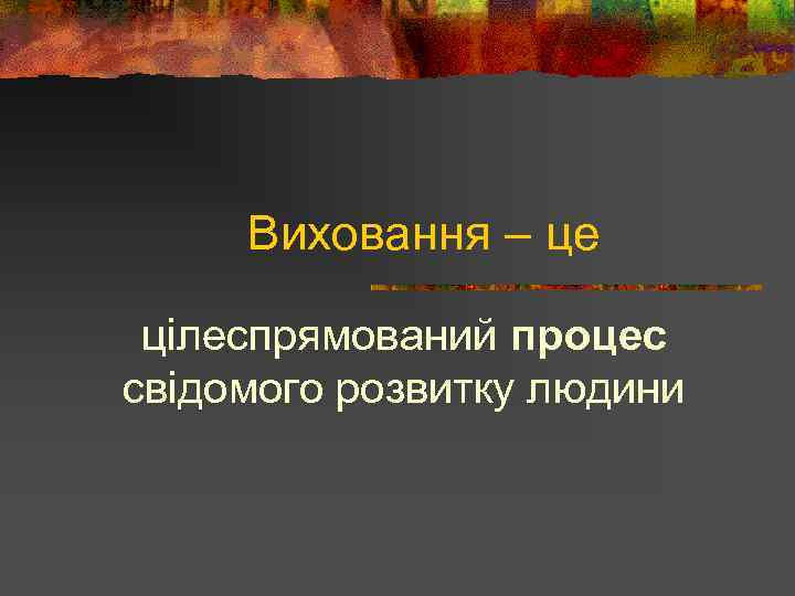 Виховання – це цілеспрямований процес свідомого розвитку людини 