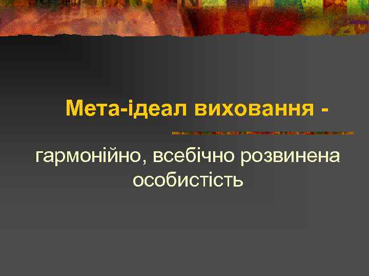 Мета-ідеал виховання гармонійно, всебічно розвинена особистість 