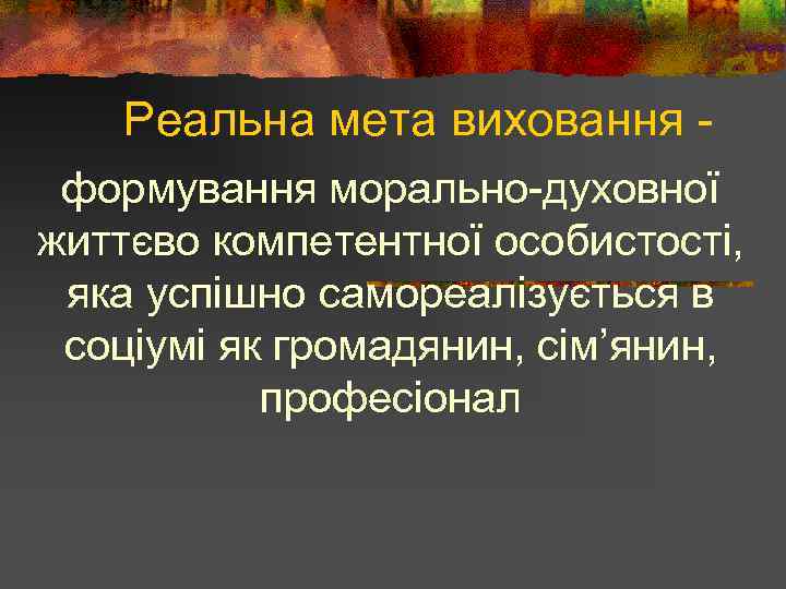 Реальна мета виховання формування морально-духовної життєво компетентної особистості, яка успішно самореалізується в соціумі як