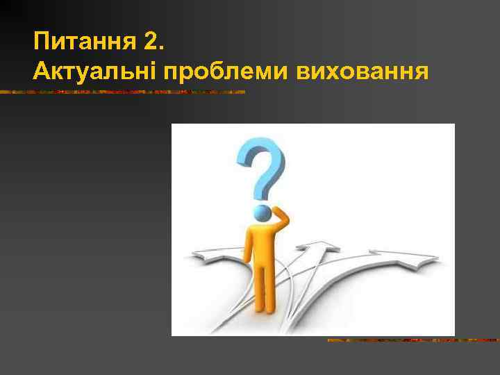 Питання 2. Актуальні проблеми виховання 