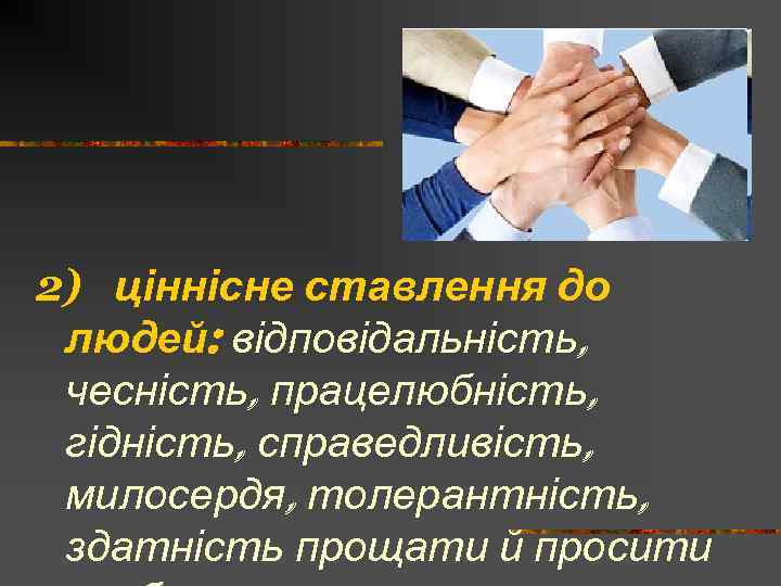 2) ціннісне ставлення до людей: відповідальність, чесність, працелюбність, гідність, справедливість, милосердя, толерантність, здатність прощати