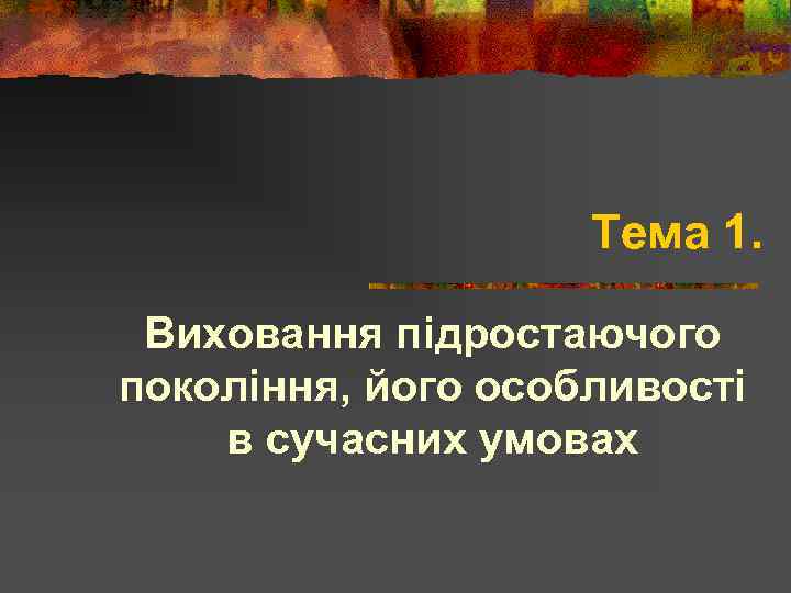 Тема 1. Виховання підростаючого покоління, його особливості в сучасних умовах 