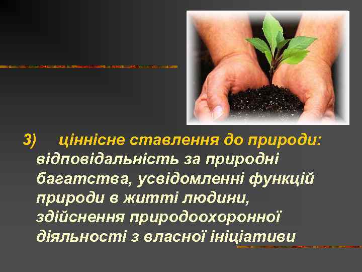 3) ціннісне ставлення до природи: відповідальність за природні багатства, усвідомленні функцій природи в житті