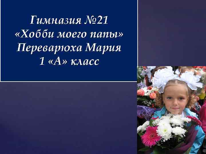 Гимназия № 21 «Хобби моего папы» Переварюха Мария 1 «А» класс 