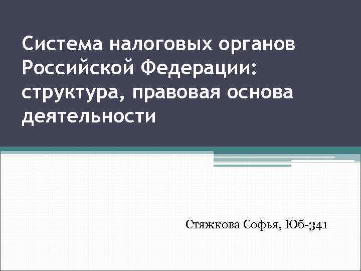 Система налоговых органов Российской Федерации: структура, правовая основа деятельности Стяжкова Софья, Юб-341 