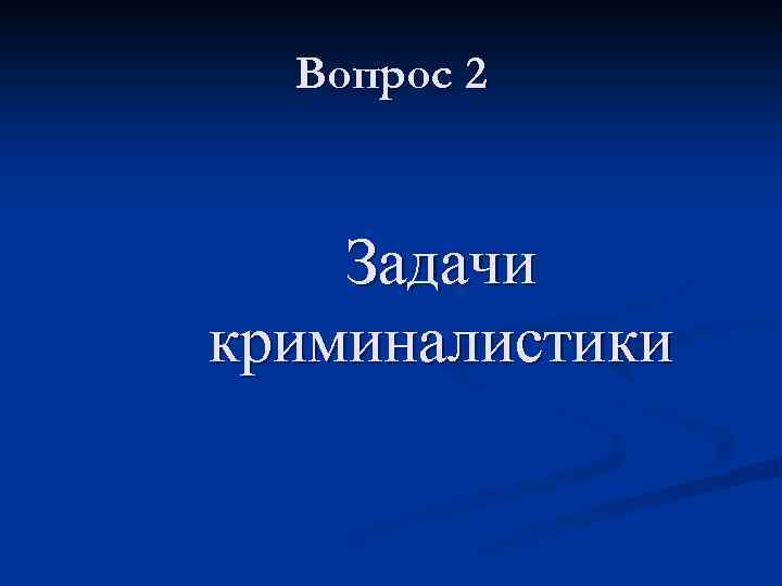 Вопрос 2 Задачи криминалистики 