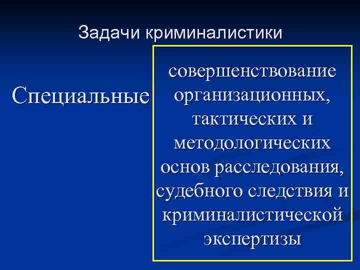 Задачи криминалистики совершенствование Специальные организационных, тактических и методологических основ расследования, судебного следствия и криминалистической