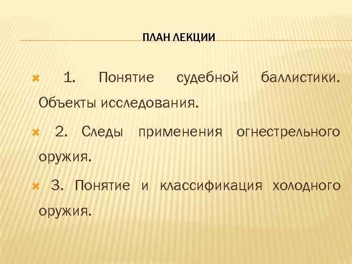 ПЛАН ЛЕКЦИИ 1. Понятие судебной баллистики. Объекты исследования. 2. Следы применения огнестрельного оружия. 3.