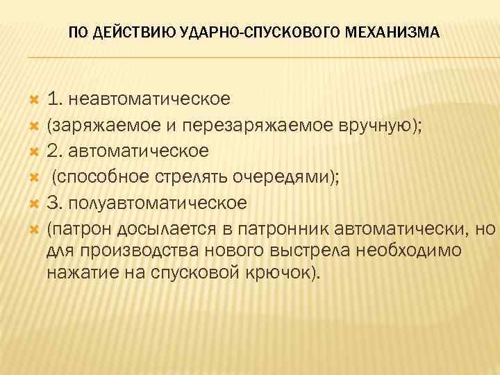 ПО ДЕЙСТВИЮ УДАРНО-СПУСКОВОГО МЕХАНИЗМА 1. неавтоматическое (заряжаемое и перезаряжаемое вручную); 2. автоматическое (способное стрелять