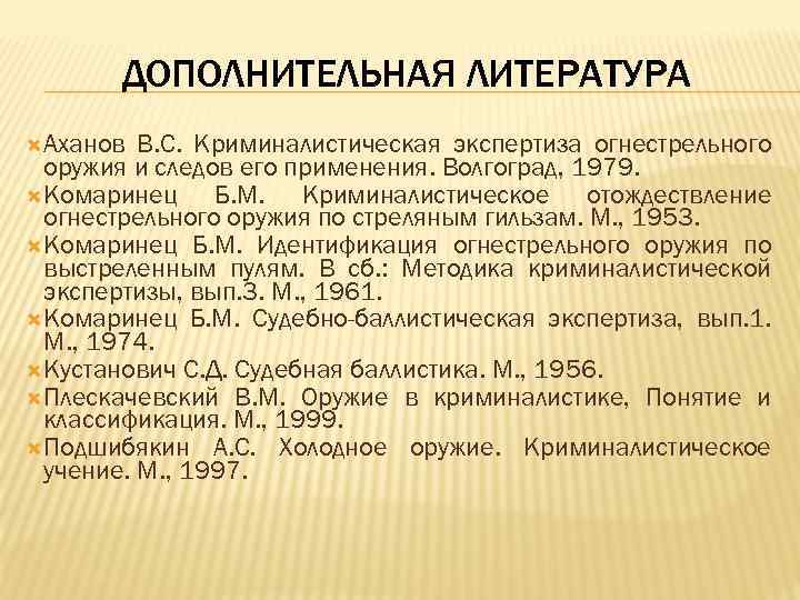 ДОПОЛНИТЕЛЬНАЯ ЛИТЕРАТУРА Аханов В. С. Криминалистическая экспертиза огнестрельного оружия и следов его применения. Волгоград,