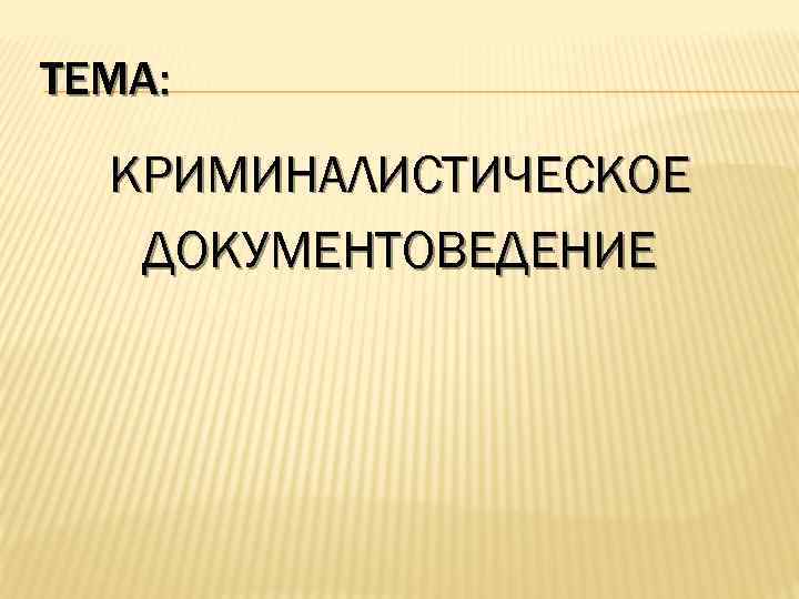 ТЕМА: КРИМИНАЛИСТИЧЕСКОЕ ДОКУМЕНТОВЕДЕНИЕ 