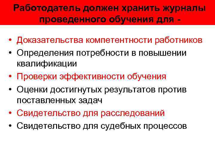 Работодатель должен хранить журналы проведенного обучения для • Доказательства компетентности работников • Определения потребности