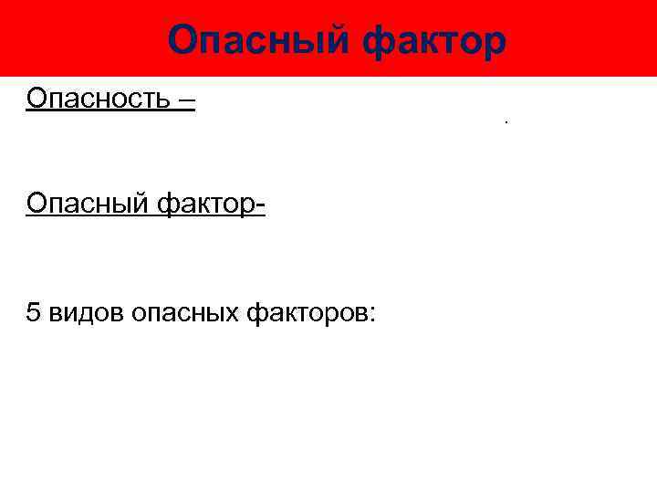 Опасный фактор Опасность – Опасный фактор- 5 видов опасных факторов: 