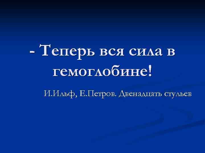 - Теперь вся сила в гемоглобине! И. Ильф, Е. Петров. Двенадцать стульев 