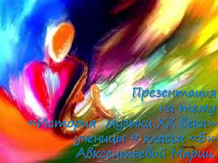 Презентация на тему «История музыки XX века» ученицы 9 класса «Б» Авксентьевой Марии. 