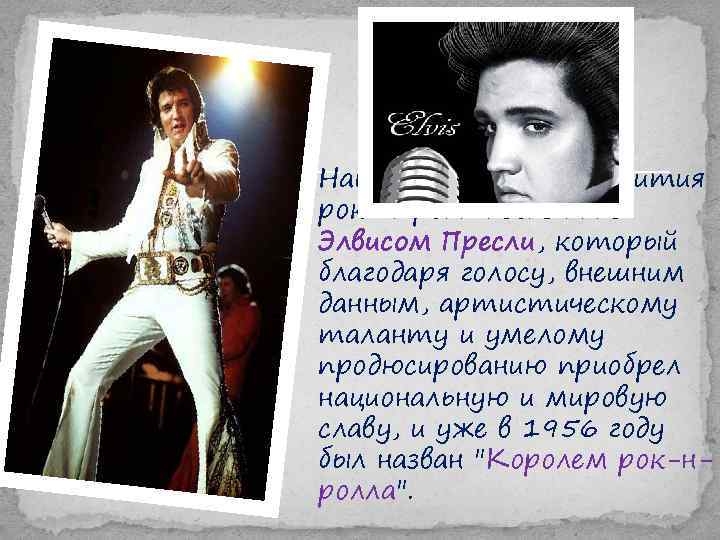 Наивысшая точка развития рок-н-ролла связана с Элвисом Пресли, который благодаря голосу, внешним данным, артистическому