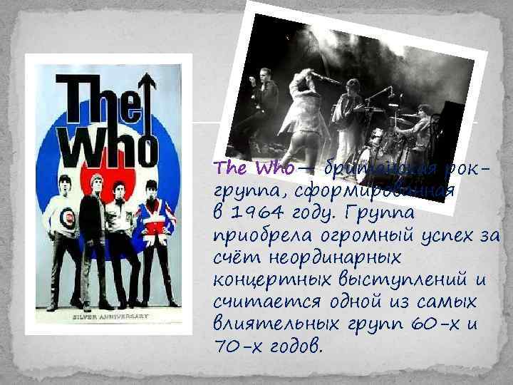 The Who— британская рокгруппа, сформированная в 1964 году. Группа приобрела огромный успех за счёт