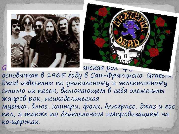 Grateful Dead— американская рок-группа, основанная в 1965 году в Сан-Франциско. Grateful Dead известны по