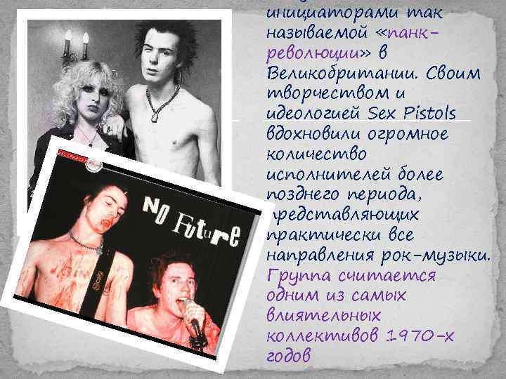 инициаторами так называемой «панкреволюции» в Великобритании. Своим творчеством и идеологией Sex Pistols вдохновили огромное