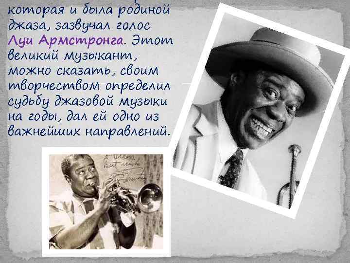 которая и была родиной джаза, зазвучал голос Луи Армстронга. Этот великий музыкант, можно сказать,