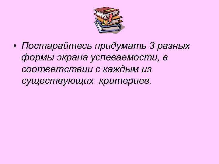  • Постарайтесь придумать 3 разных формы экрана успеваемости, в соответствии с каждым из
