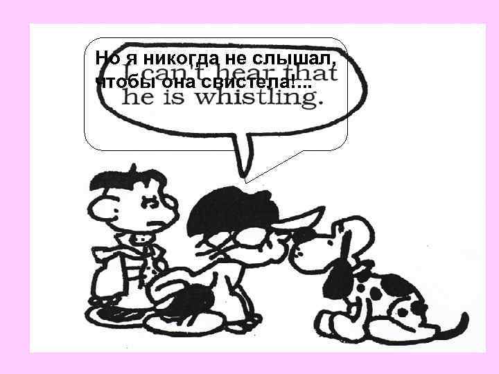 Но я никогда не слышал, чтобы она свистела!. . . 