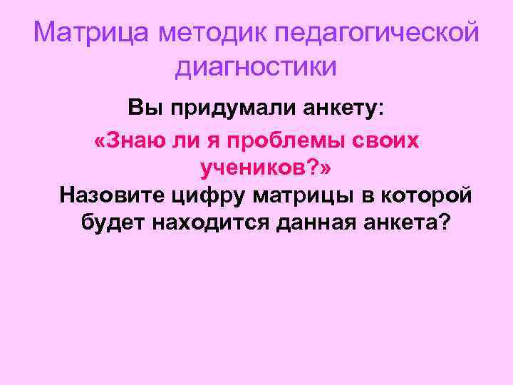 Матрица методик педагогической диагностики Вы придумали анкету: «Знаю ли я проблемы своих учеников? »