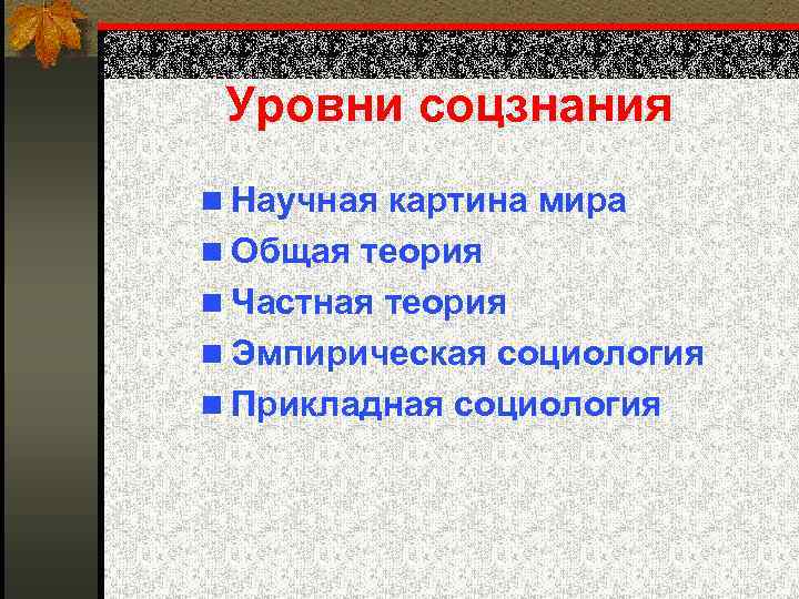 Уровни соцзнания n Научная картина мира n Общая теория n Частная теория n Эмпирическая