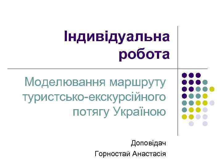 Індивідуальна робота Моделювання маршруту туристсько-екскурсійного потягу Україною Доповідач Горностай Анастасія 